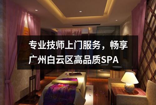 专业技师上门服务，畅享广州白云区高品质SPA