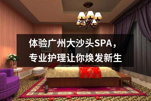 体验广州大沙头SPA，专业护理让你焕发新生