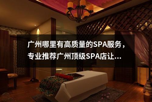 广州哪里有高质量的SPA服务，专业推荐广州顶级SPA店让您享受身心放松