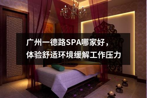 广州一德路SPA哪家好，体验舒适环境缓解工作压力