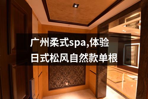 广州柔式spa,体验日式松风自然款单根