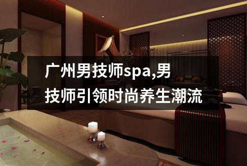 广州男技师spa,男技师引领时尚养生潮流