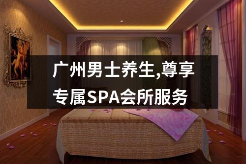 广州男士养生,尊享专属SPA会所服务