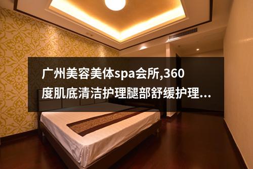 广州美容美体spa会所,360度肌底清洁护理腿部舒缓护理联合体验