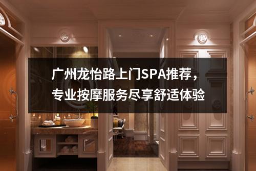 广州龙怡路上门SPA推荐，专业按摩服务尽享舒适体验