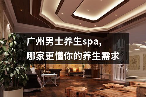 广州男士养生spa,哪家更懂你的养生需求