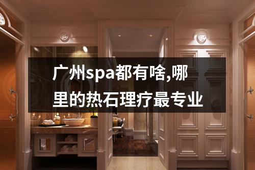 广州spa都有啥,哪里的热石理疗最专业