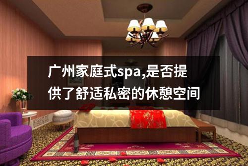 广州家庭式spa,是否提供了舒适私密的休憩空间
