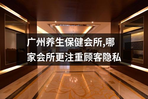 广州养生保健会所,哪家会所更注重顾客隐私