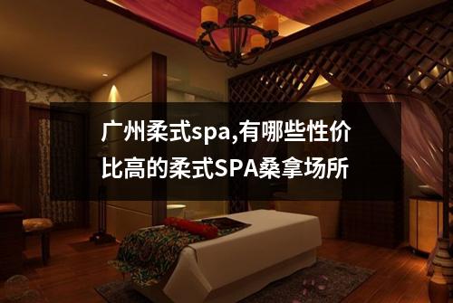广州柔式spa,有哪些性价比高的柔式SPA桑拿场所