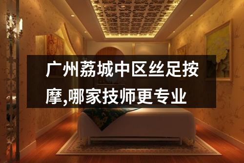 广州荔城中区丝足按摩,哪家技师更专业