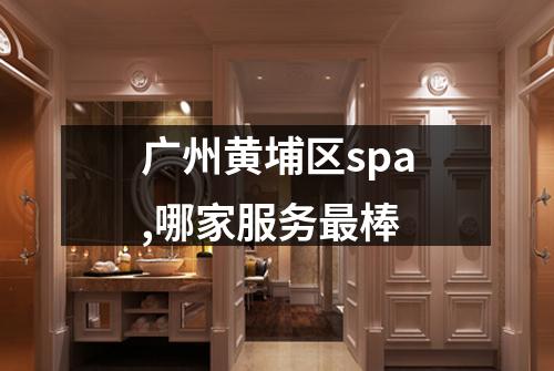 广州黄埔区spa,哪家服务最棒