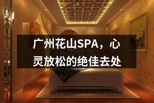 广州花山SPA，心灵放松的绝佳去处