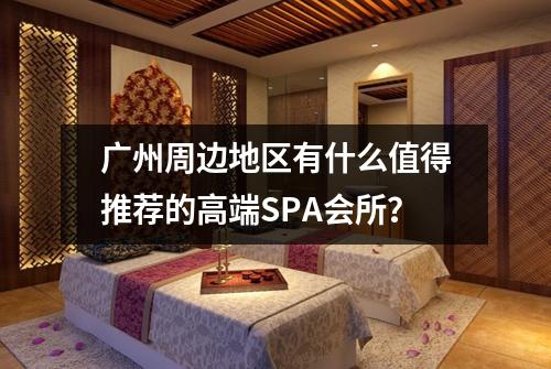 广州周边地区有什么值得推荐的高端SPA会所？
