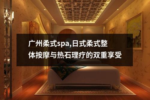 广州柔式spa,日式柔式整体按摩与热石理疗的双重享受