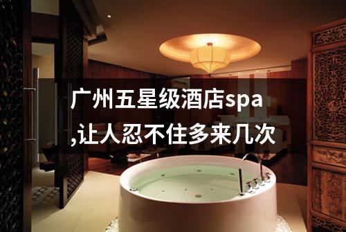 广州五星级酒店spa,让人忍不住多来几次