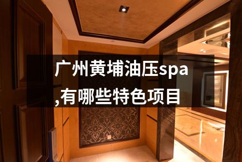 广州黄埔油压spa,有哪些特色项目