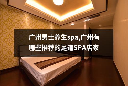 广州男士养生spa,广州有哪些推荐的足道SPA店家